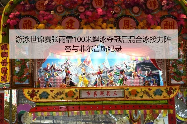 游泳世锦赛张雨霏100米蝶泳夺冠后混合泳接力阵容与菲尔普斯纪录
