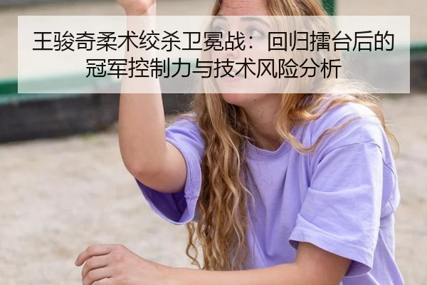 王骏奇柔术绞杀卫冕战：回归擂台后的冠军控制力与技术风险分析